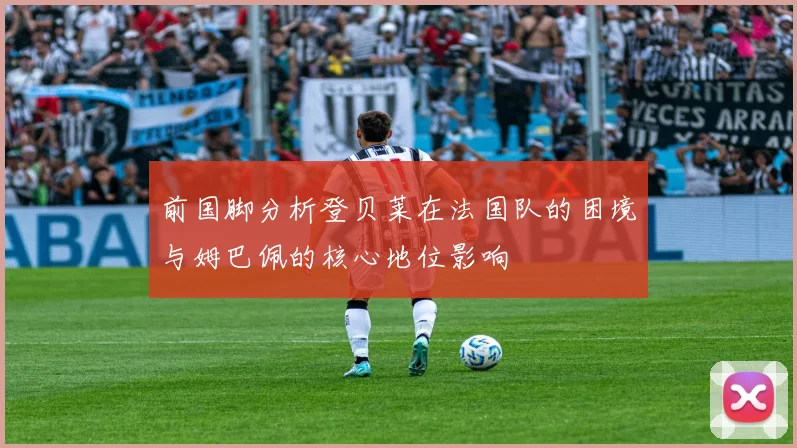 前国脚分析登贝莱在法国队的困境与姆巴佩的核心地位影响