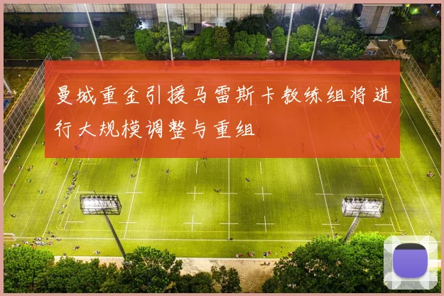 曼城重金引援马雷斯卡教练组将进行大规模调整与重组