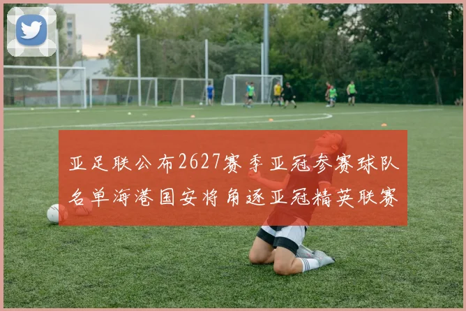 亚足联公布2627赛季亚冠参赛球队名单海港国安将角逐亚冠精英联赛