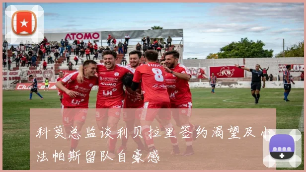 科莫总监谈利贝拉里签约渴望及小法帕斯留队自豪感