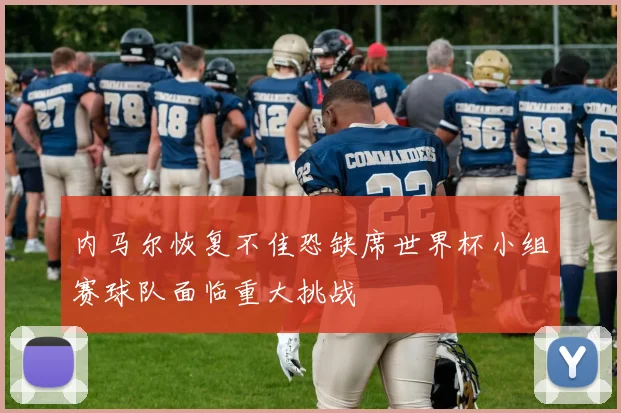 内马尔恢复不佳恐缺席世界杯小组赛球队面临重大挑战