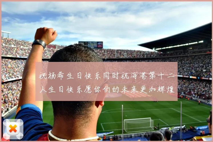 祝杨希生日快乐同时祝海港第十二人生日快乐愿你们的未来更加辉煌