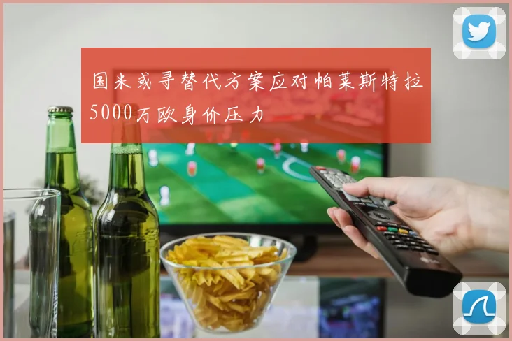 国米或寻替代方案应对帕莱斯特拉5000万欧身价压力