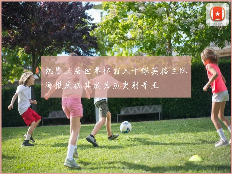 凯恩三届世界杯打入十球英格兰队海报庆祝其成为历史射手王
