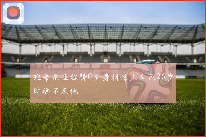 维蒂尼亚称赞C罗身材惊人自己26岁时远不及他