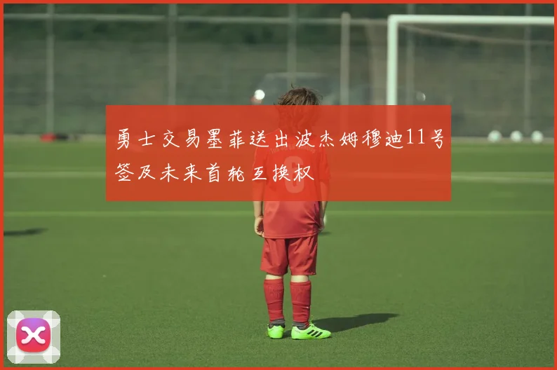 勇士交易墨菲送出波杰姆穆迪11号签及未来首轮互换权