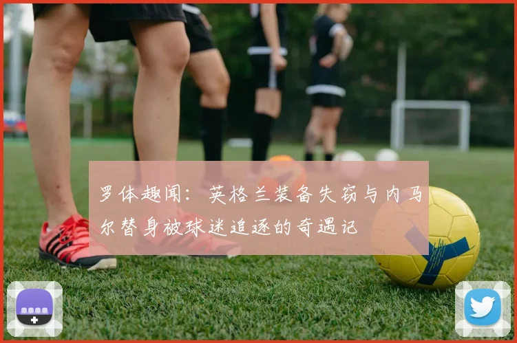 罗体趣闻：英格兰装备失窃与内马尔替身被球迷追逐的奇遇记